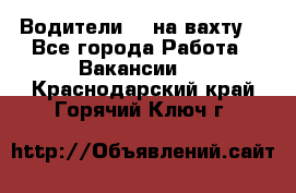 Водители BC на вахту. - Все города Работа » Вакансии   . Краснодарский край,Горячий Ключ г.